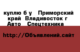 куплю б/у - Приморский край, Владивосток г. Авто » Спецтехника   